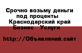 Срочно возьму деньги под проценты - Краснодарский край Бизнес » Услуги   